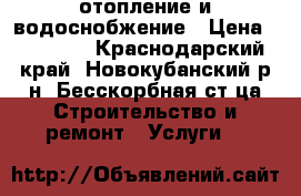 отопление и водоснобжение › Цена ­ 10 000 - Краснодарский край, Новокубанский р-н, Бесскорбная ст-ца Строительство и ремонт » Услуги   